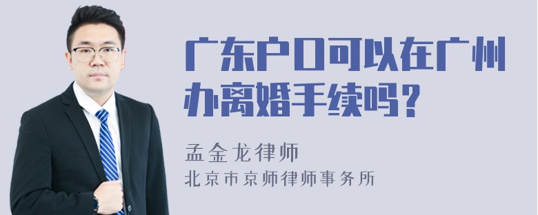 广东户口可以在广州办离婚手续吗？