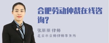 合肥劳动仲裁在线咨询？