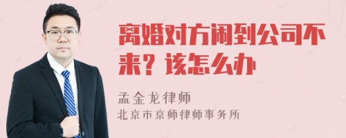 离婚对方闹到公司不来？该怎么办