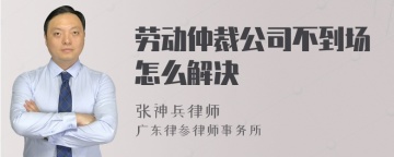 劳动仲裁公司不到场怎么解决