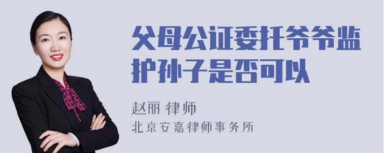 父母公证委托爷爷监护孙子是否可以