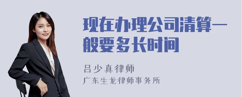 现在办理公司清算一般要多长时间