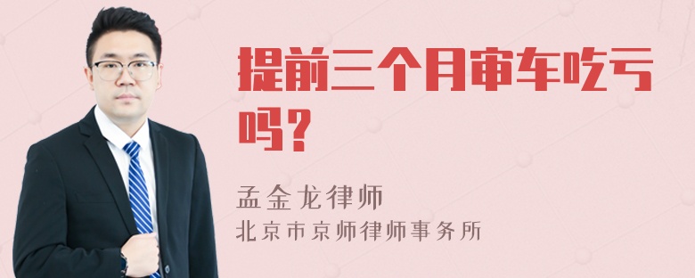 提前三个月审车吃亏吗？