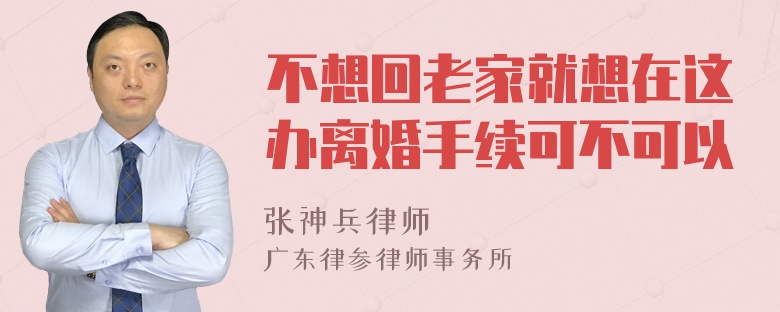 不想回老家就想在这办离婚手续可不可以