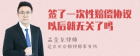 签了一次性赔偿协议以后就无关了吗