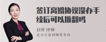 签订离婚协议没办手续后可以推翻吗