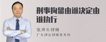 刑事拘留由谁决定由谁执行