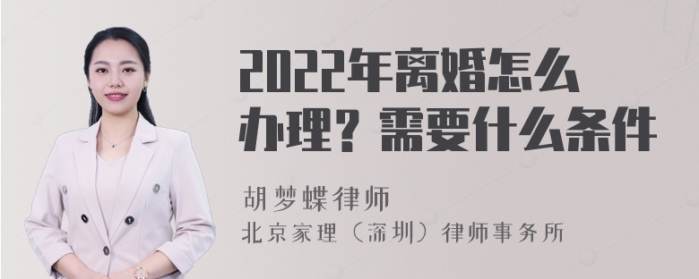 2022年离婚怎么办理？需要什么条件