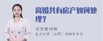 离婚共有房产如何处理？