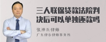 三人联保贷款法院判决后可以单独还款吗