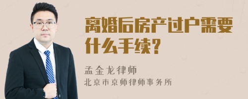 离婚后房产过户需要什么手续？