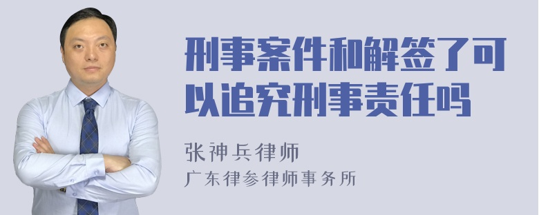 刑事案件和解签了可以追究刑事责任吗