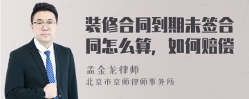 装修合同到期未签合同怎么算，如何赔偿