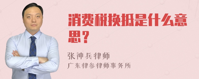 消费税换抵是什么意思？