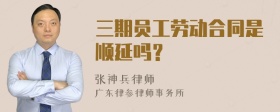 三期员工劳动合同是顺延吗？