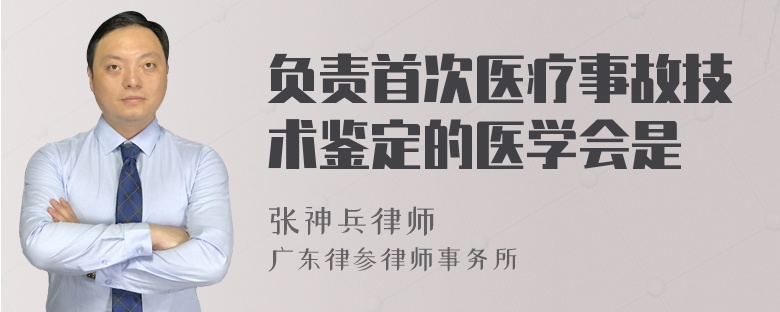 负责首次医疗事故技术鉴定的医学会是