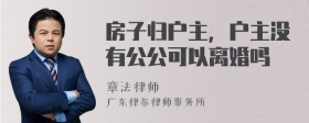 房子归户主，户主没有公公可以离婚吗