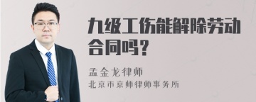 九级工伤能解除劳动合同吗？