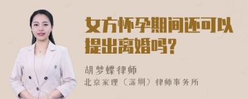 女方怀孕期间还可以提出离婚吗?