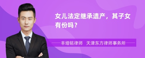 女儿法定继承遗产，其子女有份吗？