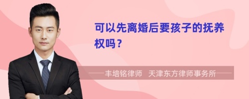 可以先离婚后要孩子的抚养权吗？