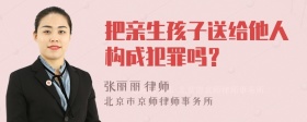 把亲生孩子送给他人构成犯罪吗？