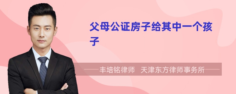父母公证房子给其中一个孩子