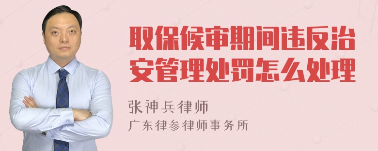 取保候审期间违反治安管理处罚怎么处理