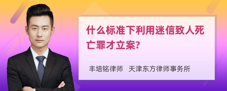 什么标准下利用迷信致人死亡罪才立案?