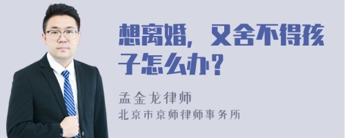 想离婚，又舍不得孩子怎么办？