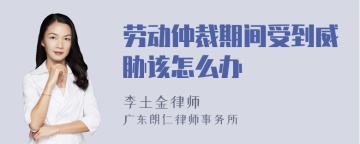 劳动仲裁期间受到威胁该怎么办