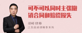 可不可以同时主张撤销合同和赔偿损失