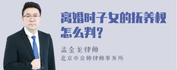 离婚时子女的抚养权怎么判？