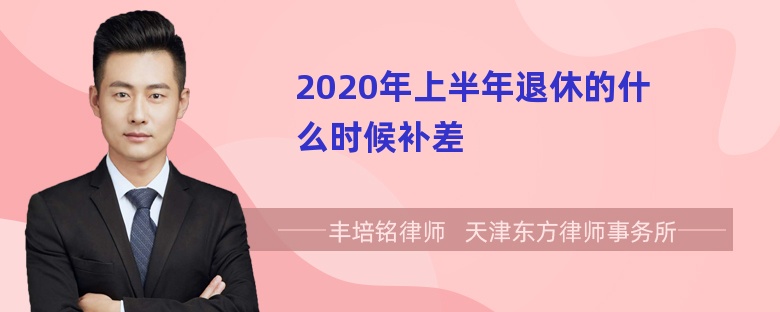 2020年上半年退休的什么时候补差