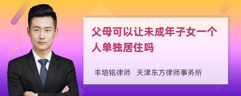 父母可以让未成年子女一个人单独居住吗