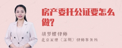 房产委托公证要怎么做?