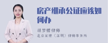 房产继承公证应该如何办