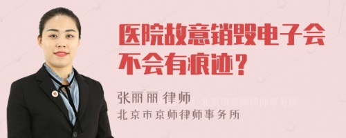 医院故意销毁电子会不会有痕迹？