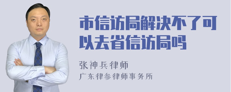 市信访局解决不了可以去省信访局吗