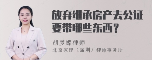 放弃继承房产去公证要带哪些东西？