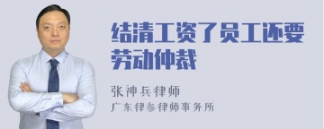 结清工资了员工还要劳动仲裁