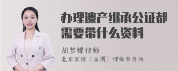 办理遗产继承公证都需要带什么资料