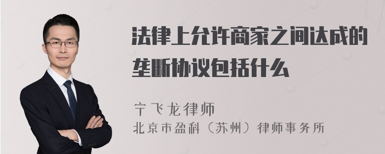 法律上允许商家之间达成的垄断协议包括什么