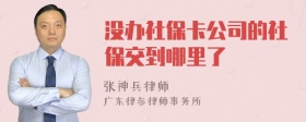 没办社保卡公司的社保交到哪里了