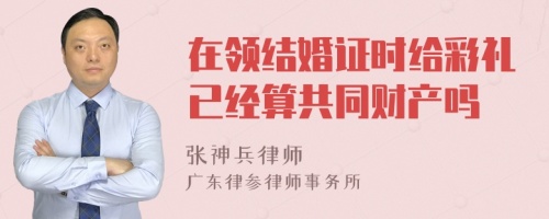 在领结婚证时给彩礼已经算共同财产吗