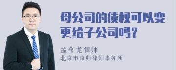 母公司的债权可以变更给子公司吗？