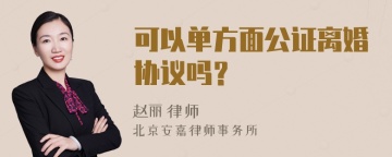 可以单方面公证离婚协议吗？