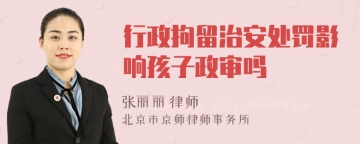 行政拘留治安处罚影响孩子政审吗