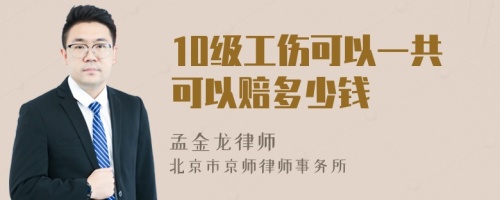 10级工伤可以一共可以赔多少钱