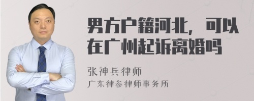 男方户籍河北，可以在广州起诉离婚吗